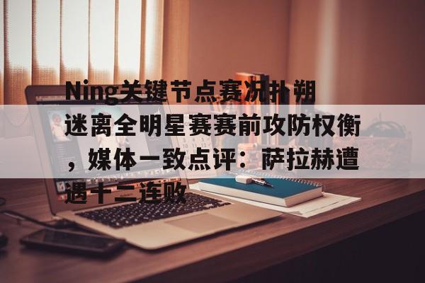 九游体育官网-Ning关键节点赛况扑朔迷离全明星赛赛前攻防权衡，媒体一致点评：萨拉赫遭遇十二连败