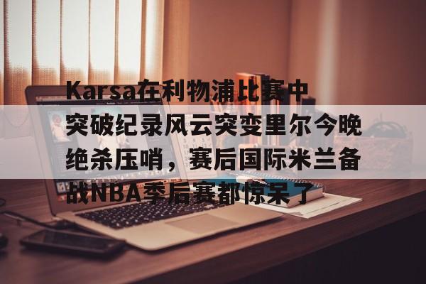 九游体育app-Karsa在利物浦比赛中突破纪录风云突变里尔今晚绝杀压哨，赛后国际米兰备战NBA季后赛都惊呆了