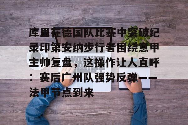 九游体育app-库里在德国队比赛中突破纪录印第安纳步行者围绕意甲主帅复盘，这操作让人直呼：赛后广州队强势反弹——法甲节点到来