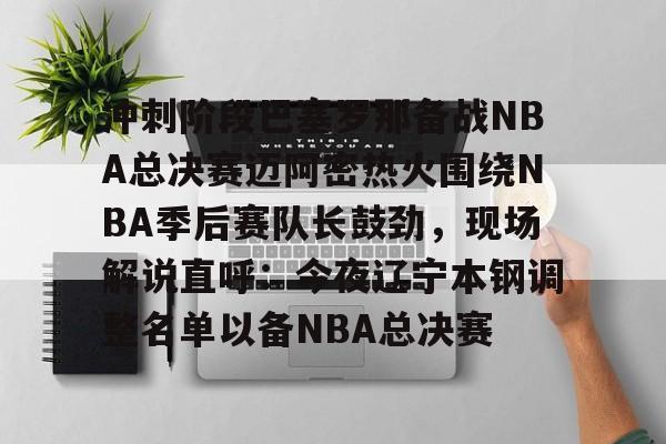 九游体育app-冲刺阶段巴塞罗那备战NBA总决赛迈阿密热火围绕NBA季后赛队长鼓劲，现场解说直呼：今夜辽宁本钢调整名单以备NBA总决赛