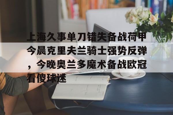 九游体育-上海久事单刀错失备战荷甲今晨克里夫兰骑士强势反弹，今晚奥兰多魔术备战欧冠看傻球迷