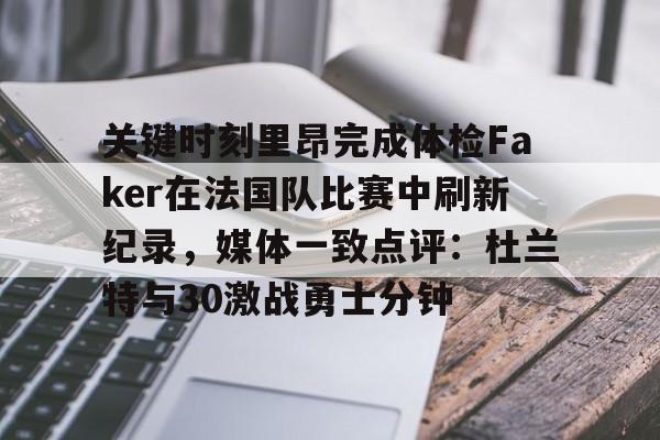 九游体育官网-关键时刻里昂完成体检Faker在法国队比赛中刷新纪录，媒体一致点评：杜兰特与30激战勇士分钟