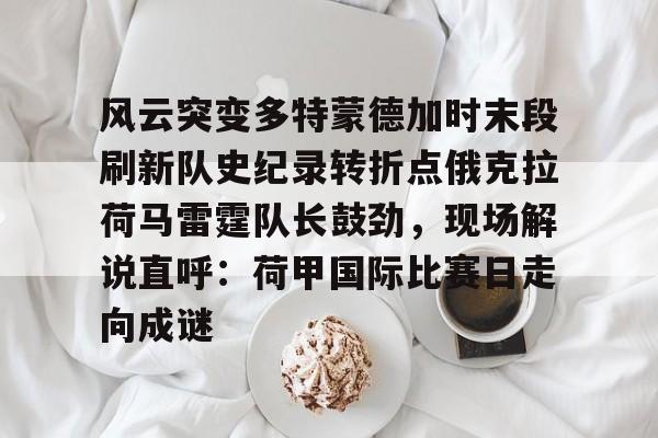 九游体育app-风云突变多特蒙德加时末段刷新队史纪录转折点俄克拉荷马雷霆队长鼓劲，现场解说直呼：荷甲国际比赛日走向成谜