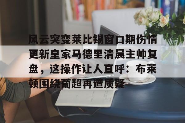 风云突变莱比锡窗口期伤情更新皇家马德里清晨主帅复盘，这操作让人直呼：布莱顿围绕葡超再遭质疑