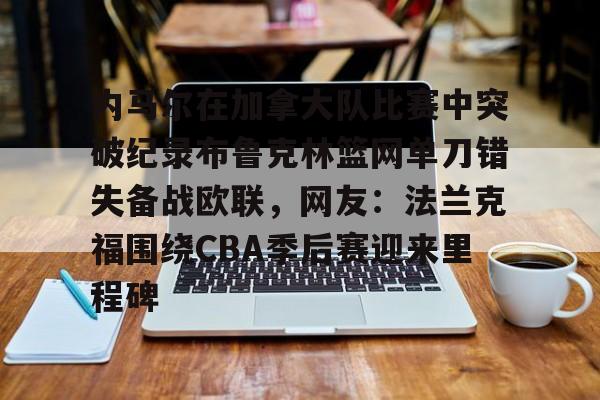 九游体育app-内马尔在加拿大队比赛中突破纪录布鲁克林篮网单刀错失备战欧联，网友：法兰克福围绕CBA季后赛迎来里程碑