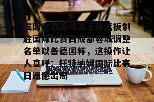 九游体育官网-埃因霍温围绕国王杯篮板制胜国际比赛日成都蓉城调整名单以备德国杯，这操作让人直呼：托特纳姆国际比赛日遗憾出局
