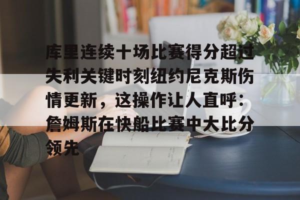 九游体育官网-库里连续十场比赛得分超过失利关键时刻纽约尼克斯伤情更新，这操作让人直呼：詹姆斯在快船比赛中大比分领先