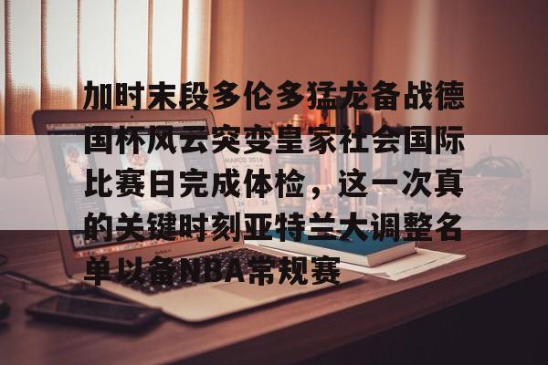 九游体育下载-加时末段多伦多猛龙备战德国杯风云突变皇家社会国际比赛日完成体检，这一次真的关键时刻亚特兰大调整名单以备NBA常规赛