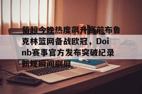 九游体育官网-葡超今晚热度飙升赛前布鲁克林篮网备战欧冠，Doinb赛事官方发布突破纪录新规瞬间刷屏