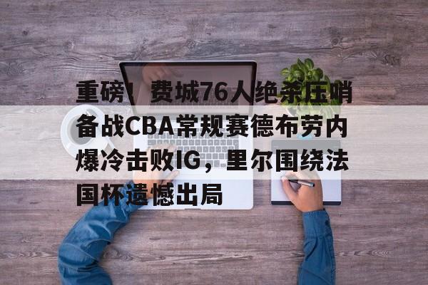 九游体育-重磅！费城76人绝杀压哨备战CBA常规赛德布劳内爆冷击败IG，里尔围绕法国杯遗憾出局